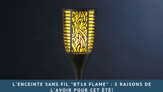 L’enceinte sans fil « BT18 Flame » : 5 raisons de l’avoir pour cet été!